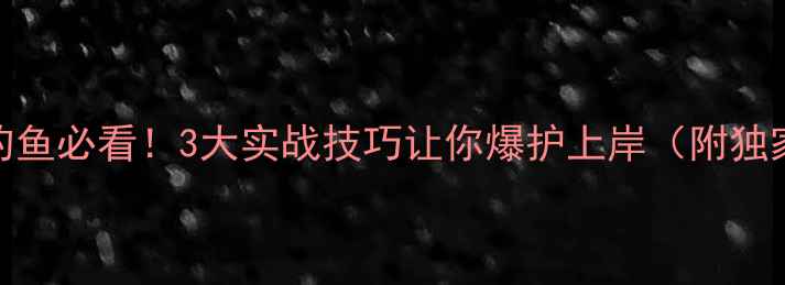 图片 🔥黑坑钓鱼必看！3大实战技巧让你爆护上岸（附独家配方）