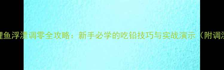 图片 🔥黑坑鲤鱼浮漂调零全攻略：新手必学的吃铅技巧与实战演示（附调漂口诀）