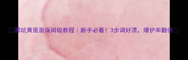 图片 🔥黑坑黄面面保姆级教程｜新手必看！3步调好漂，爆护率翻倍✅